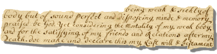 Image excerpt of 18th-century will. Text reads: '...being weak and sickly of body but of sound perfect and disposeing minde and memory praised be God. Yet considering the Mortality of my weak body and for the satisfying of my friends and Relations after my death doe make and declare this my Last will and Testament'